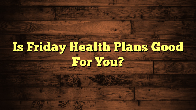 Is Friday Health Plans Good For You?
