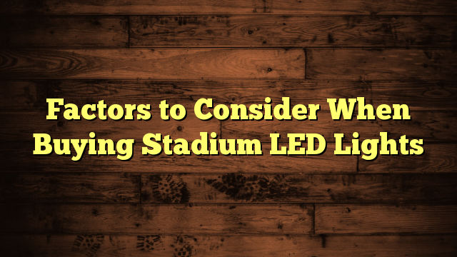Factors to Consider When Buying Stadium LED Lights