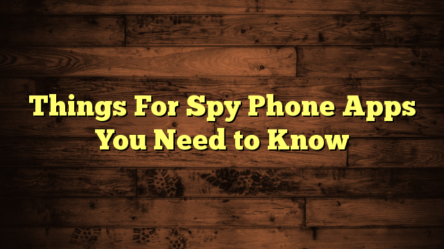 Things For Spy Phone Apps You Need to Know